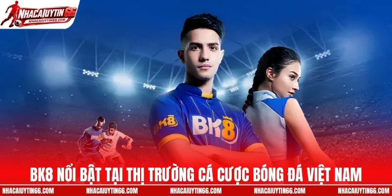 BK8 nổi bật tại thị trường cá cược bóng đá Việt Nam