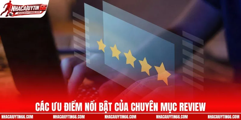 Các ưu điểm nổi bật của chuyên mục review