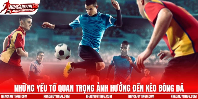 Những yếu tố quan trọng ảnh hưởng đến kèo bóng đá