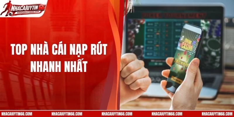 Top Nhà Cái Nạp Rút Nhanh Nhất - Không Lo Gián Đoạn Game